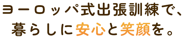 ヨーロッパ式出張訓練で、暮らしに安心と笑顔を。