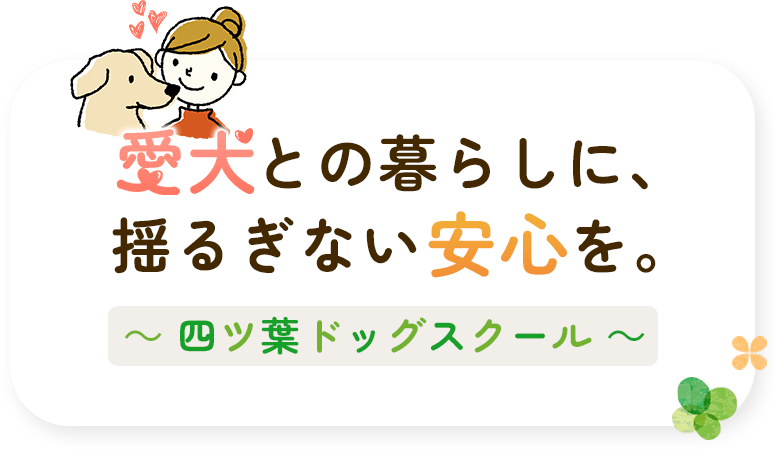 愛犬との暮らしに、揺るぎない安心を。  ～四ツ葉ドッグスクール～